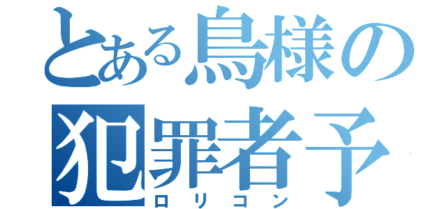 とある鳥様の犯罪者予備軍（ロリコン）