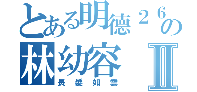 とある明德２６の林幼容Ⅱ（長髮如雲）