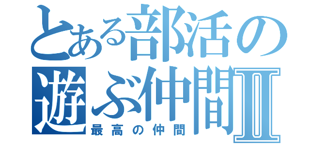 とある部活の遊ぶ仲間Ⅱ（最高の仲間）