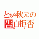 とある秋元の告白拒否（死ね）