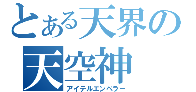 とある天界の天空神（アイテルエンペラー）