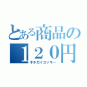 とある商品の１２０円（キチガイユッキー）