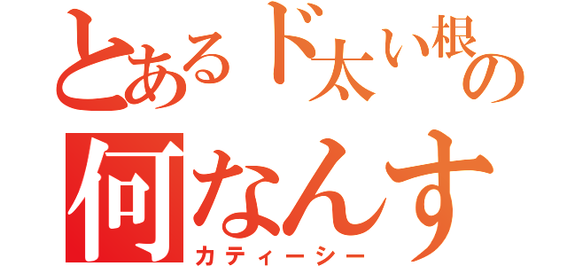 とあるド太い根っこ的の何なんすか？（カティーシー）