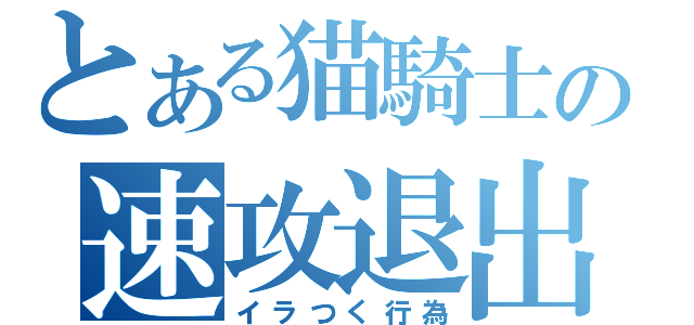 とある猫騎士の速攻退出（イラつく行為）