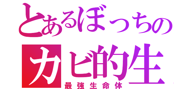 とあるぼっちのカビ的生物（最強生命体）