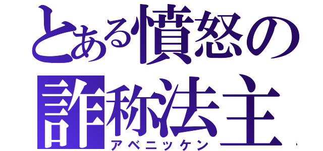 とある憤怒の詐称法主（アベニッケン）