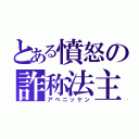 とある憤怒の詐称法主（アベニッケン）