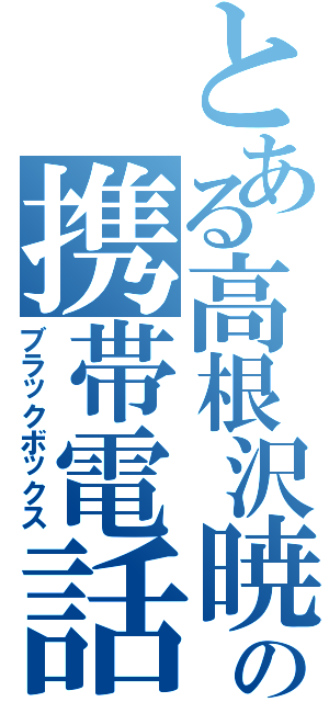 とある高根沢暁の携帯電話（ブラックボックス）