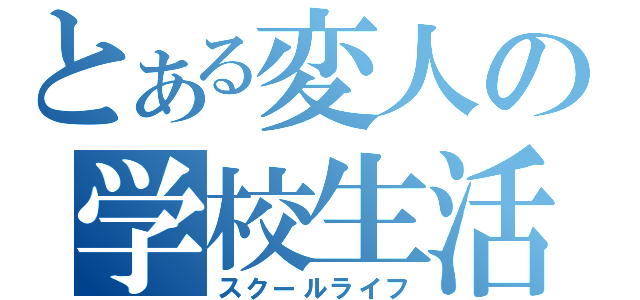 とある変人の学校生活（スクールライフ）