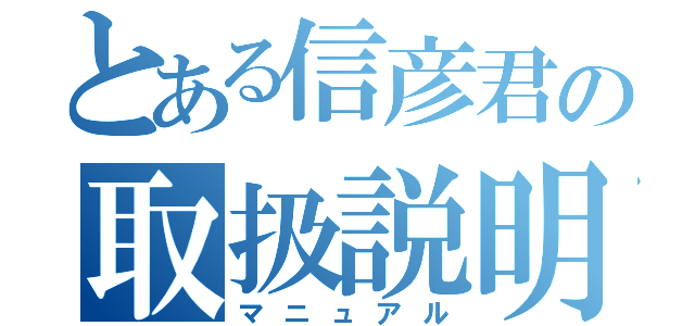 とある信彦君の取扱説明書（マニュアル）