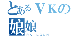 とあるＶＫの娘娘（ＲＡＩＬＧＵＮ）