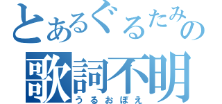 とあるぐるたみんの歌詞不明（うるおぼえ）