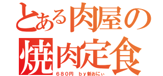 とある肉屋の焼肉定食（６８０円 ｂｙ新おにぃ）