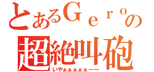 とあるＧｅｒｏの超絶叫砲（いやぁぁぁぁぁ～～）