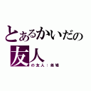 とあるかいだの友人（の友人：弟鳩）