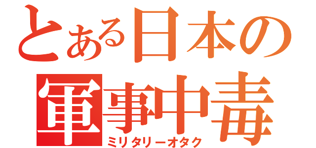 とある日本の軍事中毒（ミリタリーオタク）