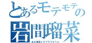 とあるモテモテの岩間瑠菜（あの須田とラブラブなうｗ）