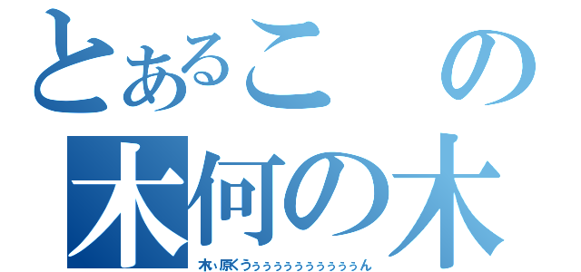 とあるこの木何の木（木ぃ原くうぅぅぅぅぅぅぅぅぅぅん）