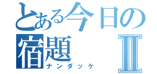 とある今日の宿題Ⅱ（ナンダッケ）