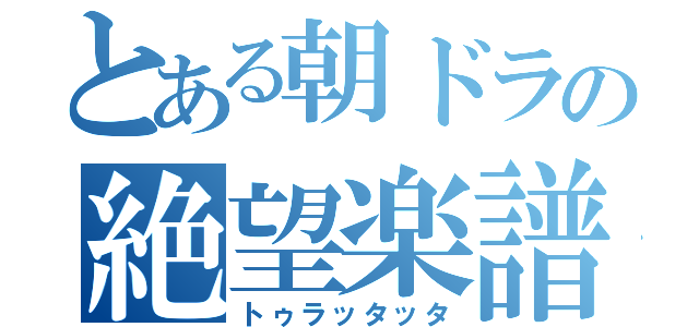 とある朝ドラの絶望楽譜（トゥラッタッタ）