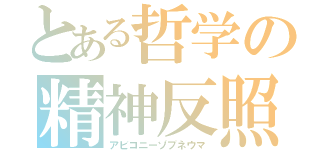 とある哲学の精神反照（アビコニーゾプネウマ）