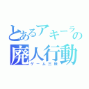 とあるアキーラの廃人行動（ゲーム三昧）