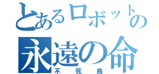とあるロボットの永遠の命（不死鳥）