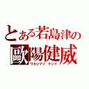 とある若島津の歐陽健威（ワカシマヅ ケンイ）