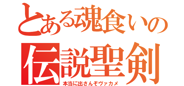 とある魂食いの伝説聖剣（本当に出さんぞヴァカメ）