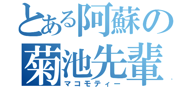 とある阿蘇の菊池先輩（マコモティー）