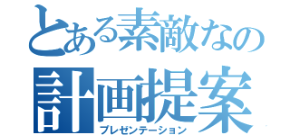 とある素敵なの計画提案（プレゼンテーション）