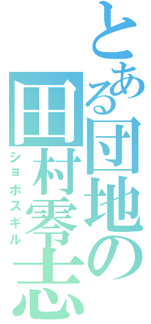 とある団地の田村零志Ⅱ（ショボスギル）