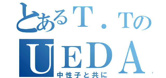 とあるＴ．ＴのＵＥＤＡ Ｂａｒ（中性子と共に）