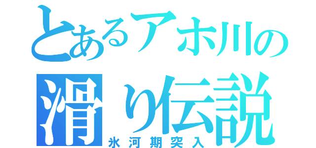 とあるアホ川の滑り伝説（氷河期突入）