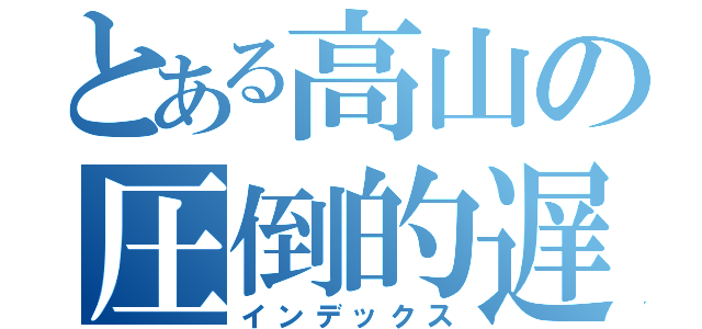 とある高山の圧倒的遅刻（インデックス）