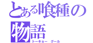 とある喰種の物語（トーキョー グール）