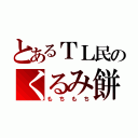 とあるＴＬ民のくるみ餅（もちもち）