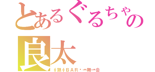 とあるぐるちゃの良太（∮熟∮ＢＡＲ🍸一期一会）