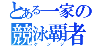 とある一家の競泳覇者（ケ ン ジ）