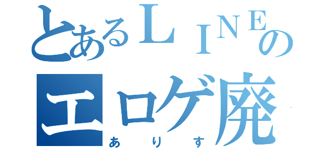 とあるＬＩＮＥのエロゲ廃人（あ り す）