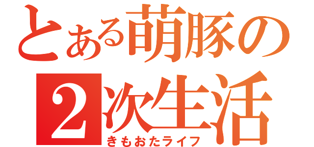 とある萌豚の２次生活（きもおたライフ）