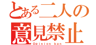 とある二人の意見禁止（Ｏｐｉｎｉｏｎ ｂａｎ）