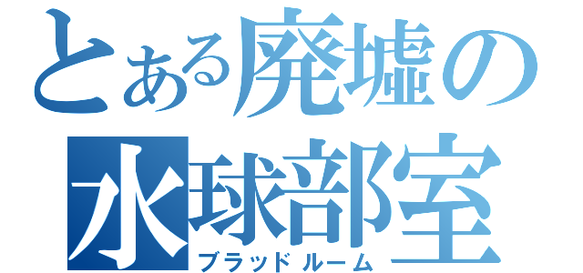 とある廃墟の水球部室（ブラッドルーム）