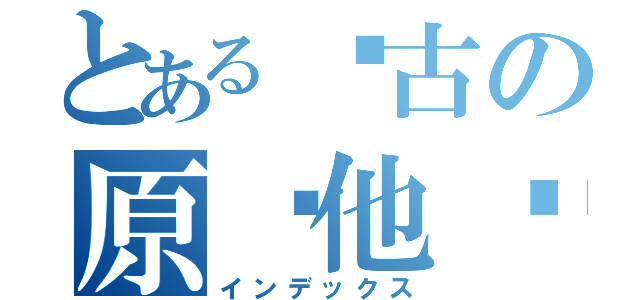 とある马古の原谅他吧（インデックス）