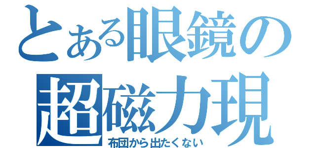 とある眼鏡の超磁力現場（布団から出たくない）