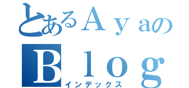 とあるＡｙａのＢｌｏｇ（インデックス）