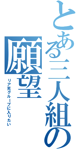 とある三人組の願望（リア充グループに入りたい）