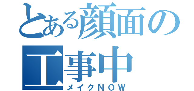 とある顔面の工事中（メイクＮＯＷ）