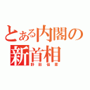 とある内閣の新首相（野田佳彦）