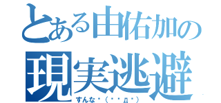 とある由佑加の現実逃避（すんな〜（╬◣д◢））